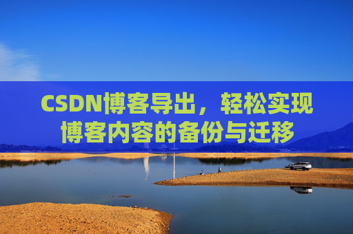 CSDN博客导出，轻松实现博客内容的备份与迁移