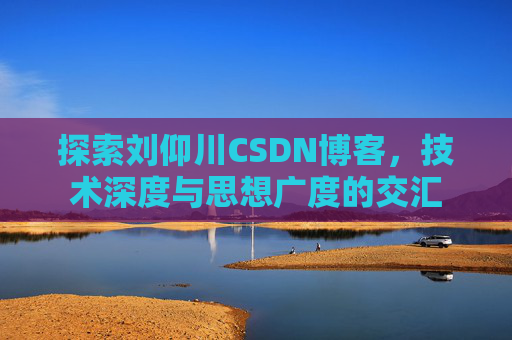 探索刘仰川CSDN博客，技术深度与思想广度的交汇